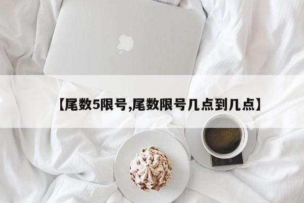 【尾数5限号,尾数限号几点到几点】