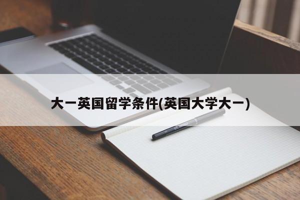 大一英国留学条件(英国大学大一)