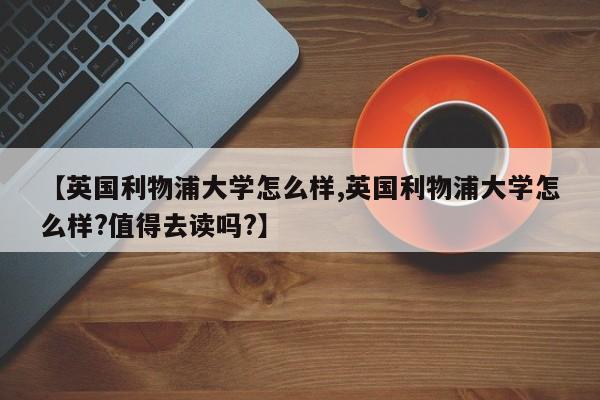 【英国利物浦大学怎么样,英国利物浦大学怎么样?值得去读吗?】