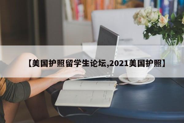 【美国护照留学生论坛,2021美国护照】