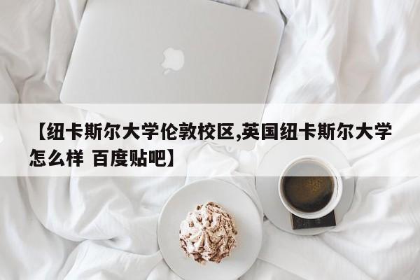 【纽卡斯尔大学伦敦校区,英国纽卡斯尔大学怎么样 百度贴吧】