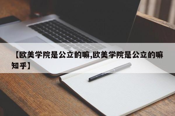 【欧美学院是公立的嘛,欧美学院是公立的嘛知乎】