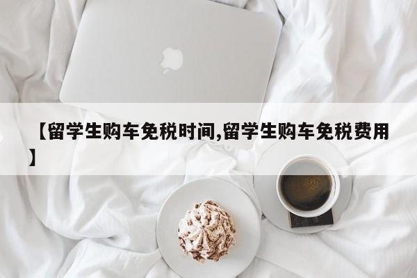 【留学生购车免税时间,留学生购车免税费用】