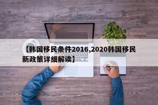 【韩国移民条件2016,2020韩国移民新政策详细解读】