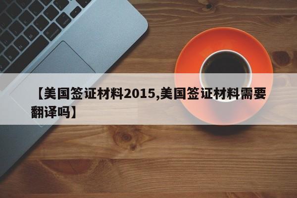 【美国签证材料2015,美国签证材料需要翻译吗】