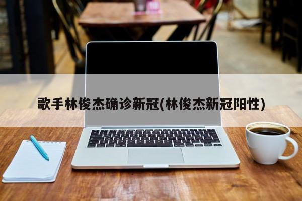歌手林俊杰确诊新冠(林俊杰新冠阳性)
