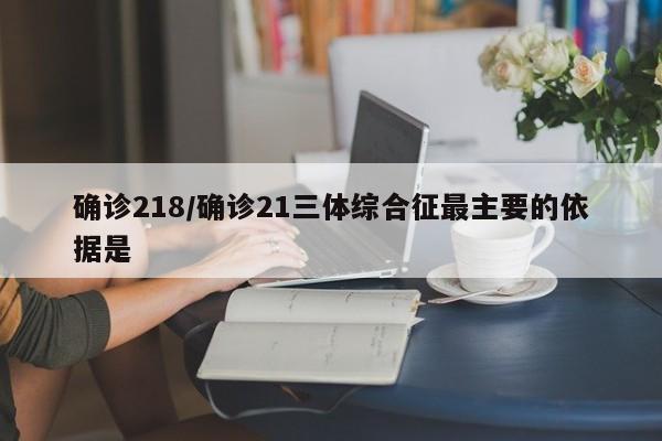 确诊218/确诊21三体综合征最主要的依据是