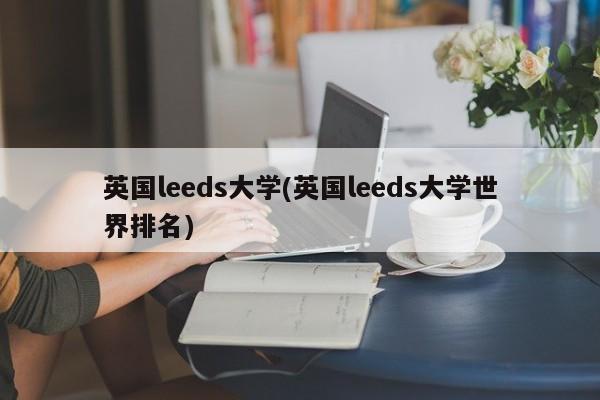 英国leeds大学(英国leeds大学世界排名)