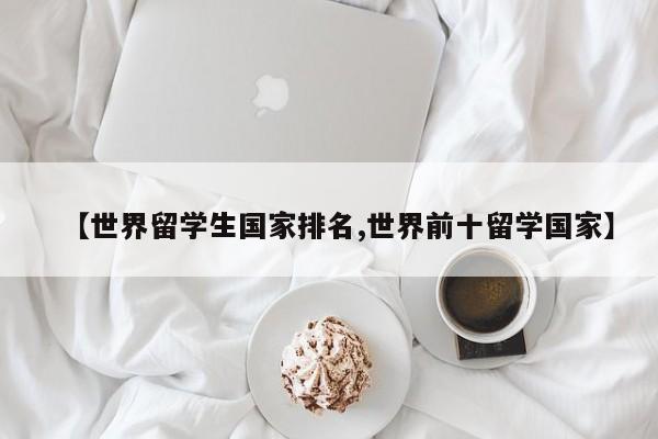 【世界留学生国家排名,世界前十留学国家】