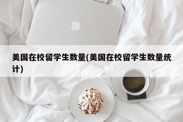 美国在校留学生数量(美国在校留学生数量统计)