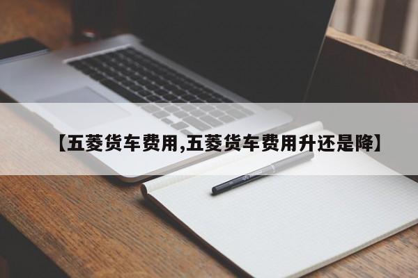 【五菱货车费用,五菱货车费用升还是降】