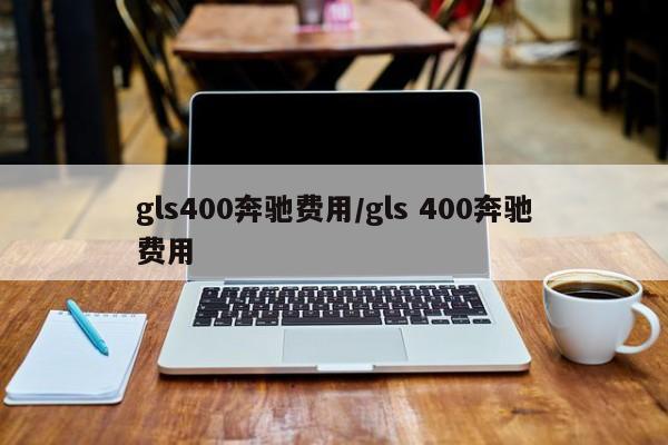 gls400奔驰费用/gls 400奔驰费用