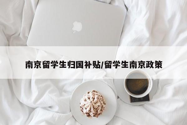 南京留学生归国补贴/留学生南京政策