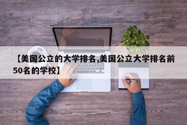 【美国公立的大学排名,美国公立大学排名前50名的学校】