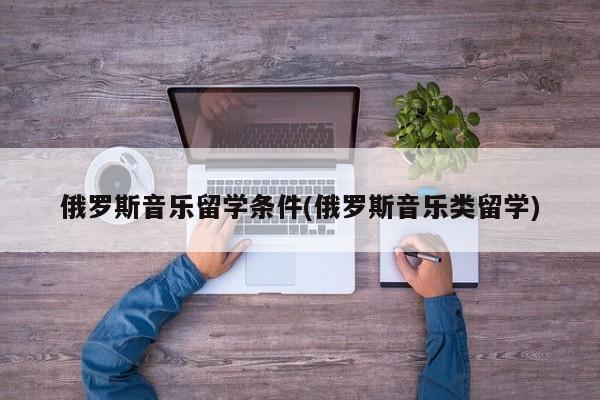 俄罗斯音乐留学条件(俄罗斯音乐类留学)