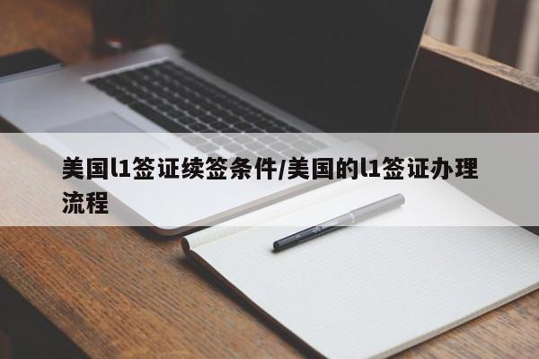 美国l1签证续签条件/美国的l1签证办理流程