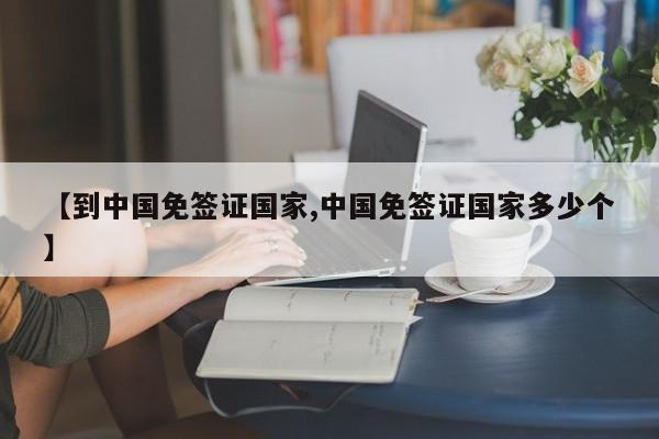 【到中国免签证国家,中国免签证国家多少个】