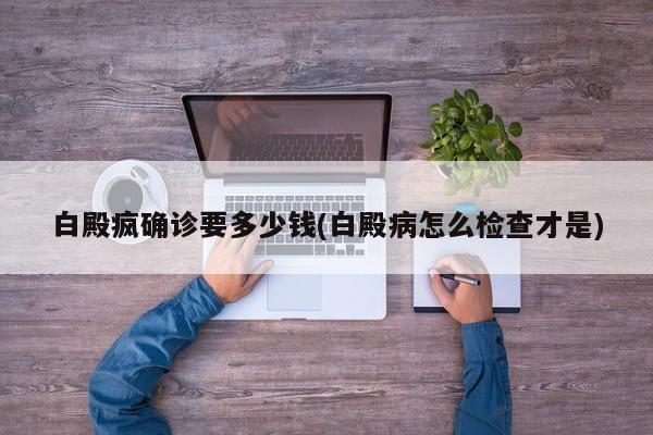 白殿疯确诊要多少钱(白殿病怎么检查才是)