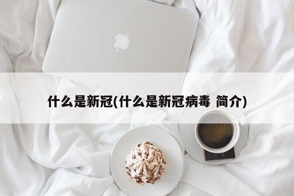 什么是新冠(什么是新冠病毒 简介)
