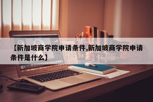 【新加坡商学院申请条件,新加坡商学院申请条件是什么】