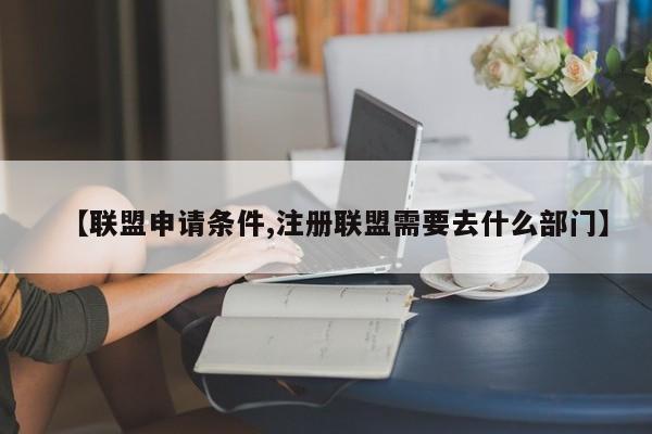 【联盟申请条件,注册联盟需要去什么部门】