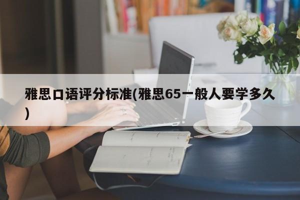 雅思口语评分标准(雅思65一般人要学多久)